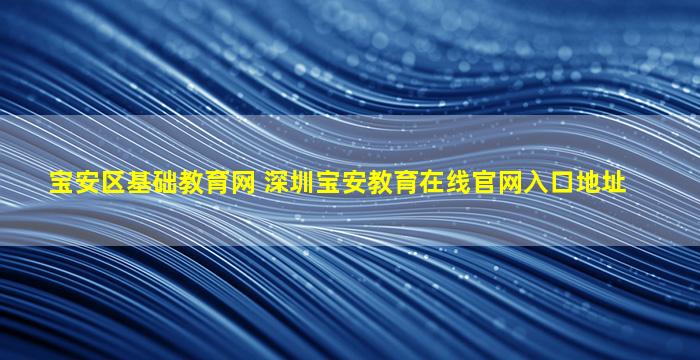 宝安区基础教育网 深圳宝安教育在线*入口地址